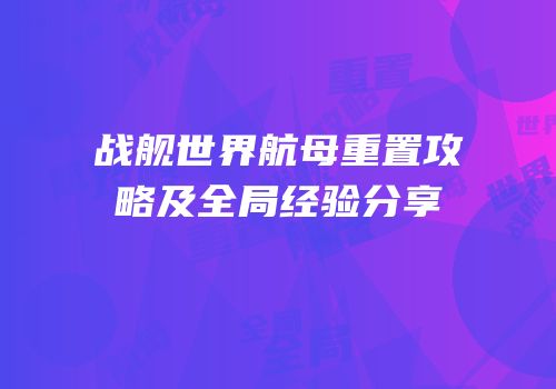 战舰世界航母重置攻略及全局经验分享
