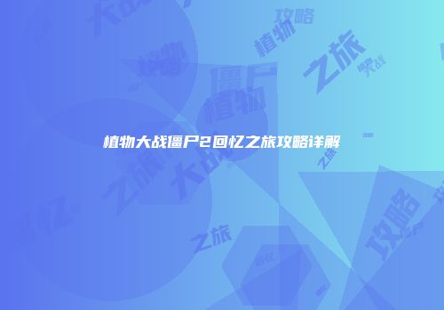 植物大战僵尸2回忆之旅攻略详解