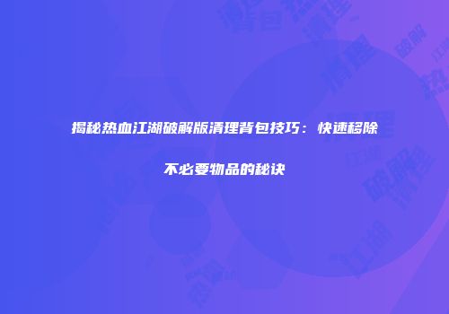 揭秘热血江湖破解版清理背包技巧：快速移除不必要物品的秘诀