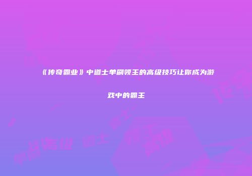 《传奇霸业》中道士单刷领主的高级技巧让你成为游戏中的霸主