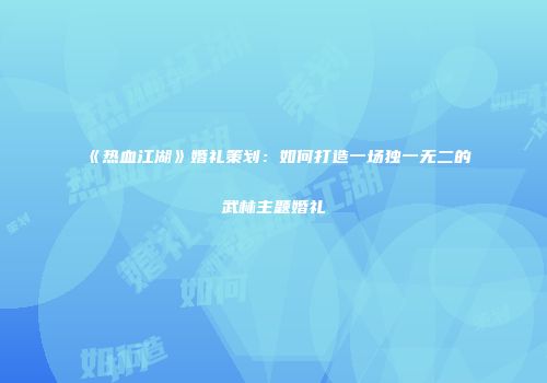 《热血江湖》婚礼策划：如何打造一场独一无二的武林主题婚礼