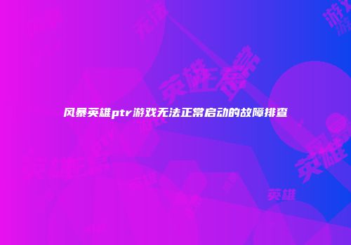 风暴英雄ptr游戏无法正常启动的故障排查