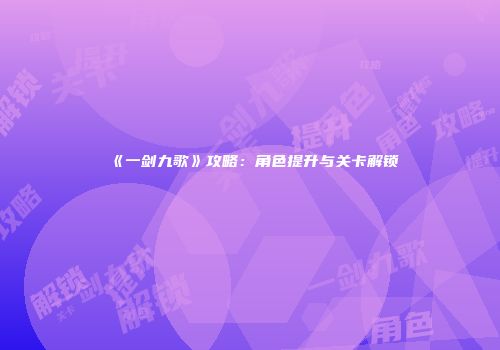 《一剑九歌》攻略：角色提升与关卡解锁