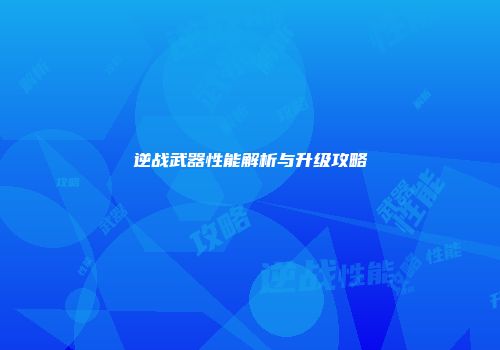 逆战武器性能解析与升级攻略