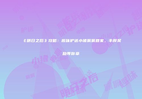 《明日之后》攻略：趣味护送小猪佩佩回家，丰厚奖励等你拿