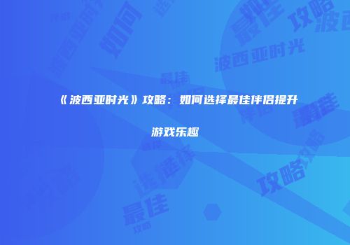 《波西亚时光》攻略：如何选择最佳伴侣提升游戏乐趣