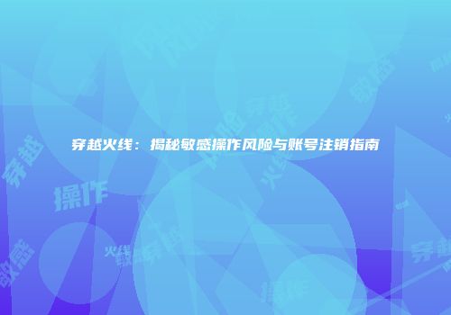 穿越火线：揭秘敏感操作风险与账号注销指南