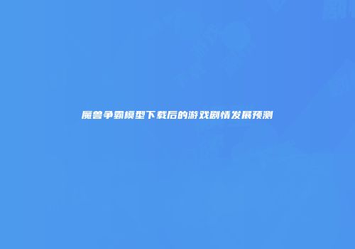 魔兽争霸模型下载后的游戏剧情发展预测