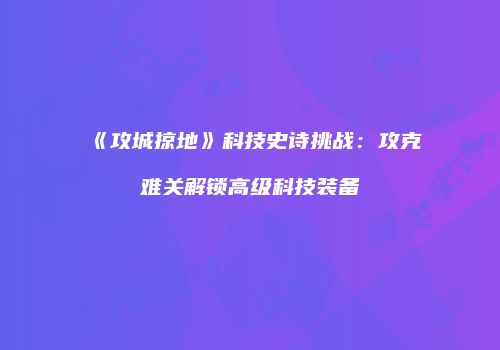 《攻城掠地》科技史诗挑战：攻克难关解锁高级科技装备