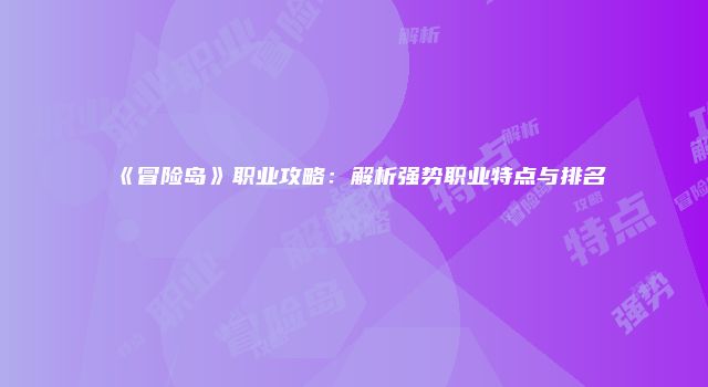 《冒险岛》职业攻略：解析强势职业特点与排名