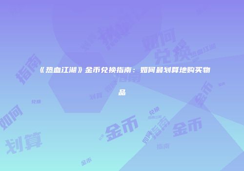 《热血江湖》金币兑换指南：如何最划算地购买物品