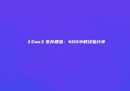 《Gas》生存建造：400小时经验分享