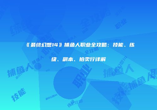 《最终幻想14》捕鱼人职业全攻略：技能、练级、副本、拍卖行详解