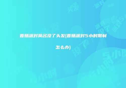 香肠派对莫名没了头发(香肠派对5小时限制怎么办)