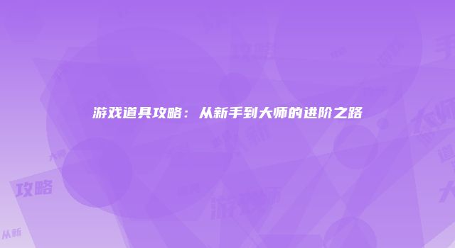 游戏道具攻略：从新手到大师的进阶之路