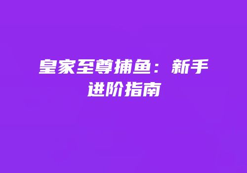 皇家至尊捕鱼：新手进阶指南