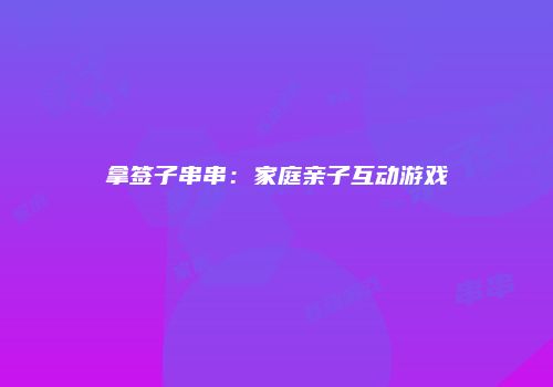拿签子串串：家庭亲子互动游戏