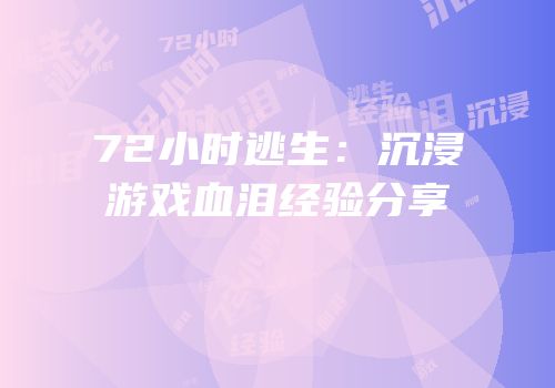 72小时逃生：沉浸游戏血泪经验分享