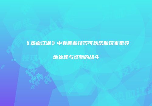 《热血江湖》中有哪些技巧可以帮助玩家更好地处理与怪物的战斗