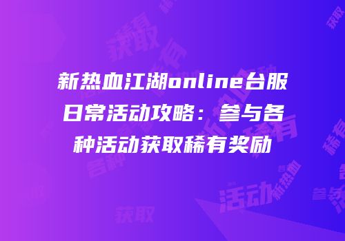 新热血江湖online台服日常活动攻略：参与各种活动获取稀有奖励