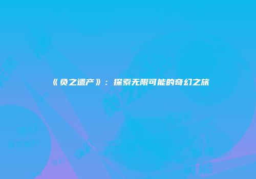 《负之遗产》：探索无限可能的奇幻之旅
