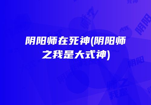 阴阳师在死神(阴阳师之我是大式神)
