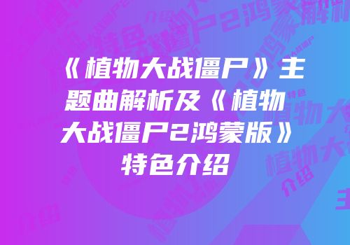 《植物大战僵尸》主题曲解析及《植物大战僵尸2鸿蒙版》特色介绍