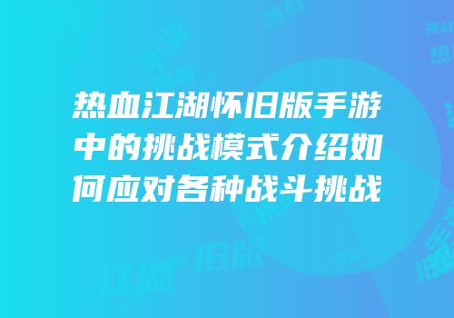热血江湖怀旧版手游中的挑战模式介绍如何应对各种战斗挑战