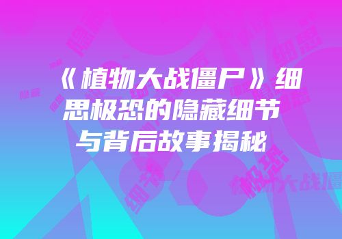 《植物大战僵尸》细思极恐的隐藏细节与背后故事揭秘