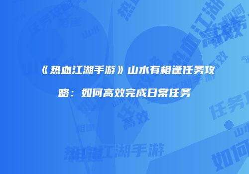 《热血江湖手游》山水有相逢任务攻略：如何高效完成日常任务