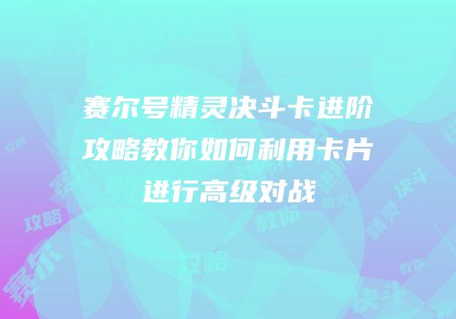 赛尔号精灵决斗卡进阶攻略教你如何利用卡片进行高级对战