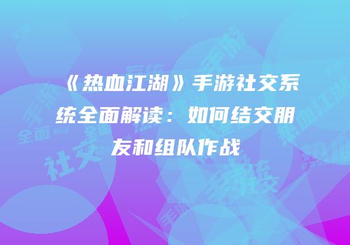 《热血江湖》手游社交系统全面解读：如何结交朋友和组队作战