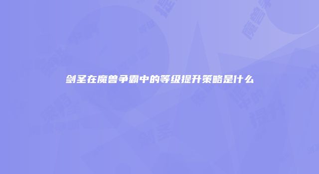 剑圣在魔兽争霸中的等级提升策略是什么