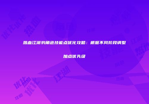 热血江湖豹角色技能点优化攻略：根据不同阶段调整加点优先级