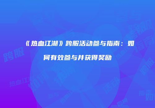 《热血江湖》跨服活动参与指南：如何有效参与并获得奖励