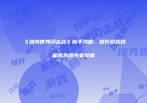 《坦克世界闪击战》新手攻略：提升游戏技能成为坦克老司机
