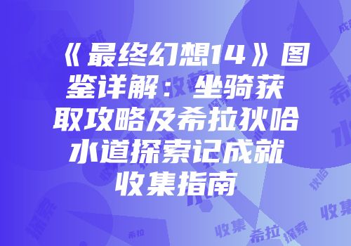 《最终幻想14》图鉴详解：坐骑获取攻略及希拉狄哈水道探索记成就收集指南