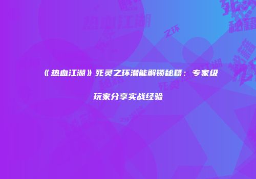 《热血江湖》死灵之环潜能解锁秘籍：专家级玩家分享实战经验