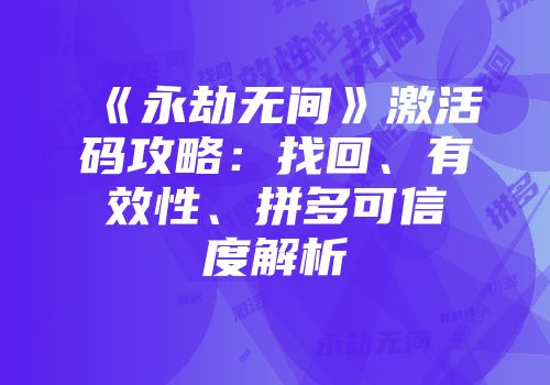 《永劫无间》激活码攻略：找回、有效性、拼多可信度解析