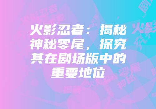 火影忍者：揭秘神秘零尾，探究其在剧场版中的重要地位