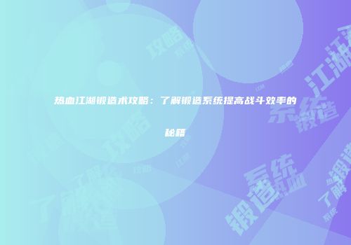 热血江湖锻造术攻略：了解锻造系统提高战斗效率的秘籍