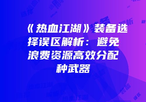 《热血江湖》装备选择误区解析：避免浪费资源高效分配种武器