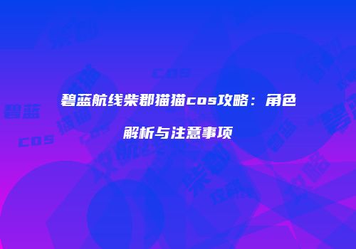 碧蓝航线柴郡猫猫cos攻略：角色解析与注意事项