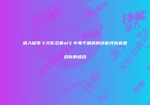 深入探索《火影忍者ol》中每个角色的技能找到最适合你的组合