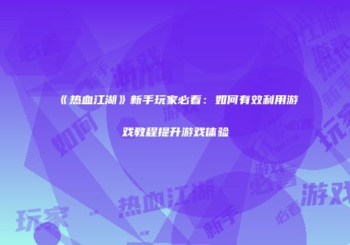 《热血江湖》新手玩家必看：如何有效利用游戏教程提升游戏体验
