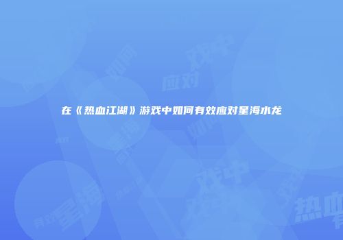 在《热血江湖》游戏中如何有效应对星海水龙