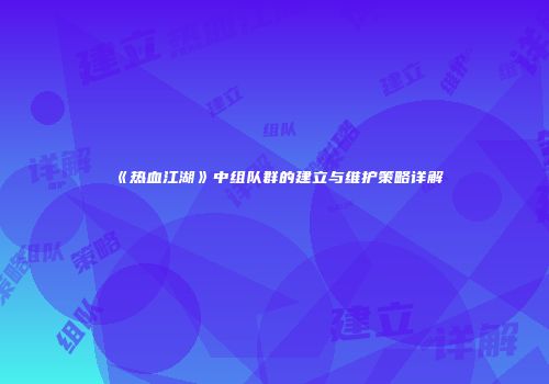 《热血江湖》中组队群的建立与维护策略详解