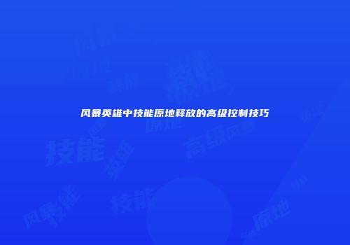 风暴英雄中技能原地释放的高级控制技巧