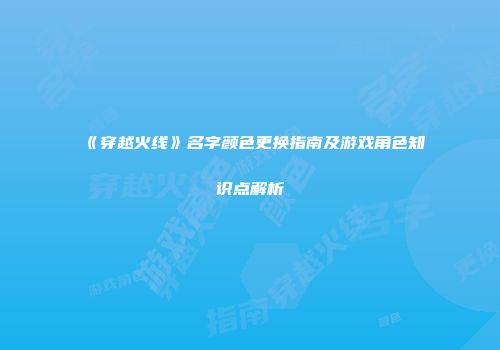 《穿越火线》名字颜色更换指南及游戏角色知识点解析