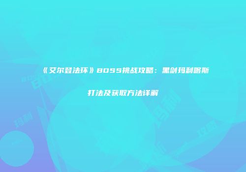 《艾尔登法环》BOSS挑战攻略：黑剑玛利喀斯打法及获取方法详解